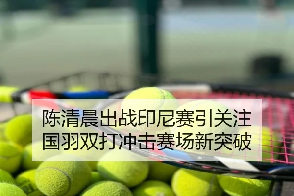 陈清晨出战印尼赛引关注 国羽双打冲击赛场新突破