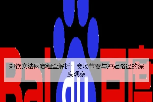 郑钦文法网赛程全解析：赛场节奏与冲冠路径的深度观察