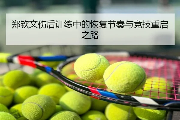 郑钦文伤后训练中的恢复节奏与竞技重启之路