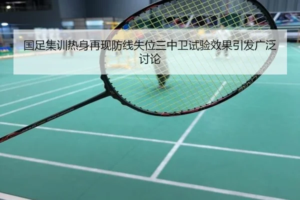 国足集训热身再现防线失位三中卫试验效果引发广泛讨论